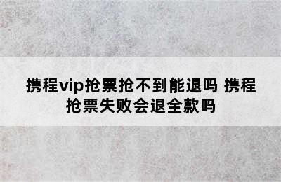 携程vip抢票抢不到能退吗 携程抢票失败会退全款吗